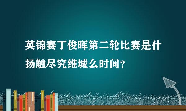 英锦赛丁俊晖第二轮比赛是什扬触尽究维城么时间？