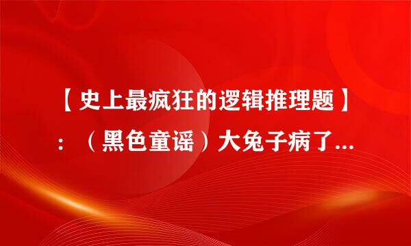 【史上最疯狂的逻辑推理题】：（黑色童谣）大兔子病了 二兔子瞧 三来自兔子买药 四兔子熬