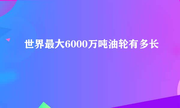 世界最大6000万吨油轮有多长