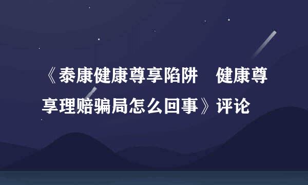 《泰康健康尊享陷阱 健康尊享理赔骗局怎么回事》评论