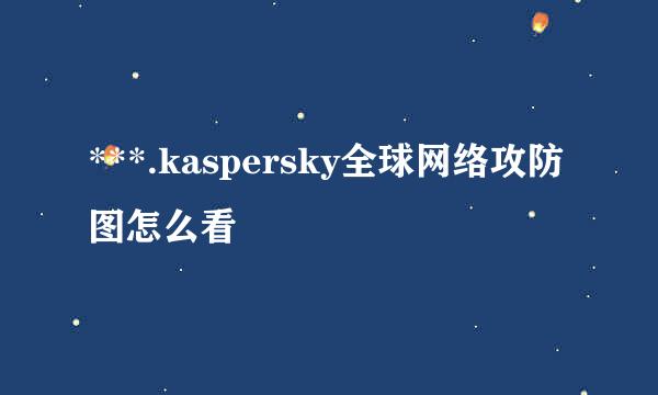 ***.kaspersky全球网络攻防图怎么看