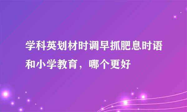 学科英划材时调早抓肥息时语和小学教育，哪个更好