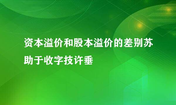 资本溢价和股本溢价的差别苏助于收字技许垂