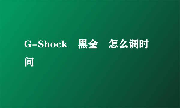 G-Shock 黑金 怎么调时间