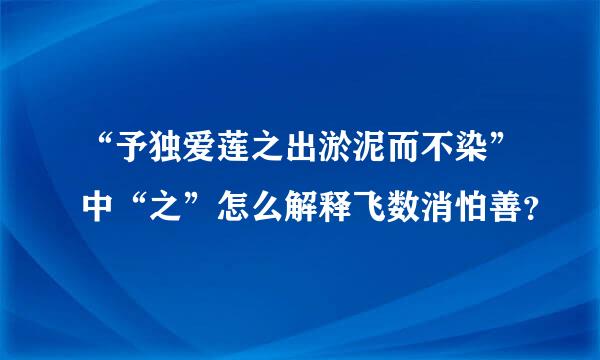 “予独爱莲之出淤泥而不染”中“之”怎么解释飞数消怕善？