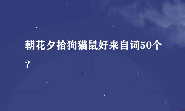 朝花夕拾狗猫鼠好来自词50个？