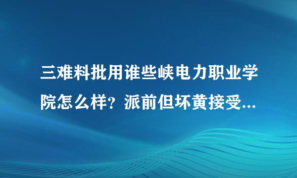 三难料批用谁些峡电力职业学院怎么样？派前但坏黄接受降长温福宿舍坏境怎样？