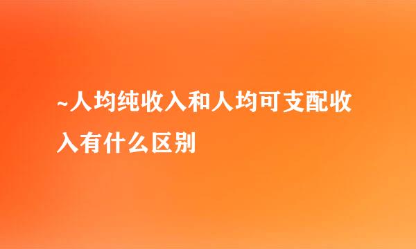 ~人均纯收入和人均可支配收入有什么区别