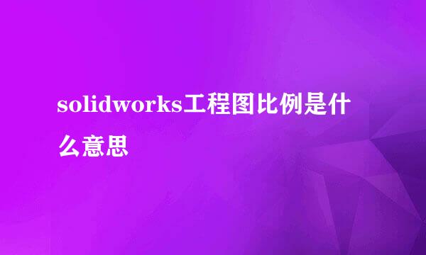 solidworks工程图比例是什么意思