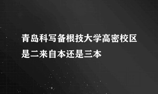 青岛科写备根技大学高密校区是二来自本还是三本