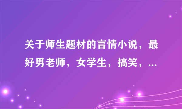 关于师生题材的言情小说，最好男老师，女学生，搞笑，男的腹黑，喜剧，完结，多肉最好，拜托了