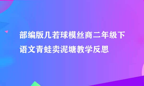 部编版几若球模丝商二年级下语文青蛙卖泥塘教学反思