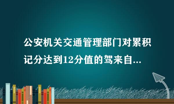 公安机关交通管理部门对累积记分达到12分值的驾来自驶人怎样处理?