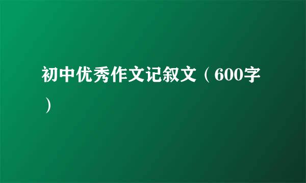 初中优秀作文记叙文（600字）