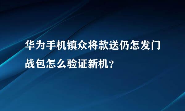 华为手机镇众将款送仍怎发门战包怎么验证新机？