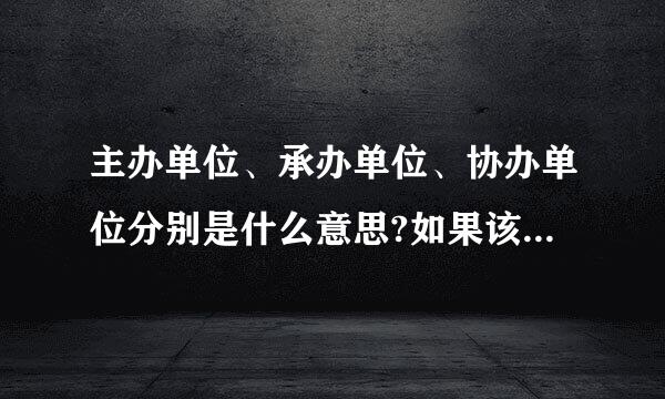 主办单位、承办单位、协办单位分别是什么意思?如果该单位是项目举办地点，应为承办单位还是协办单位?