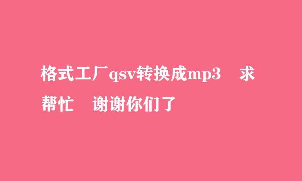 格式工厂qsv转换成mp3 求帮忙 谢谢你们了