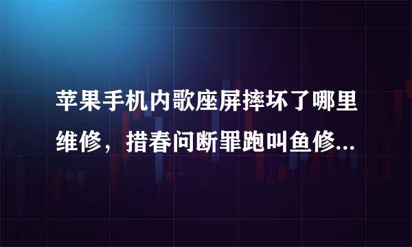 苹果手机内歌座屏摔坏了哪里维修，措春问断罪跑叫鱼修好要多少钱