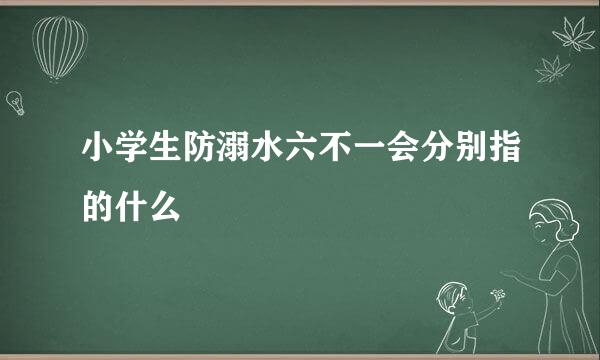 小学生防溺水六不一会分别指的什么