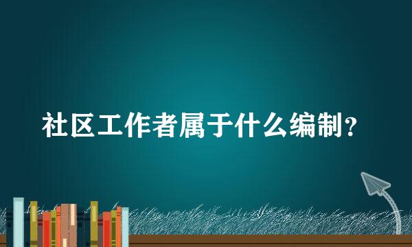 社区工作者属于什么编制？