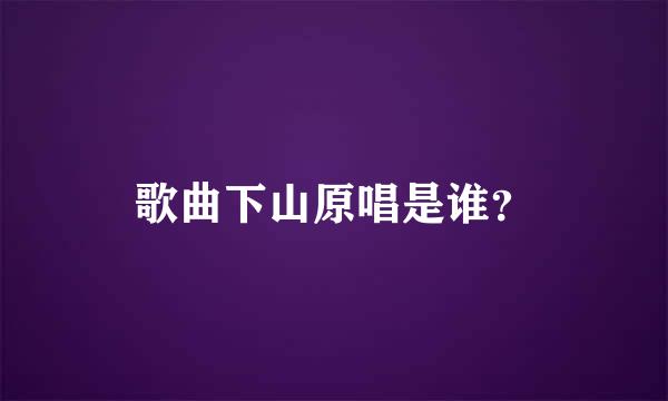 歌曲下山原唱是谁？