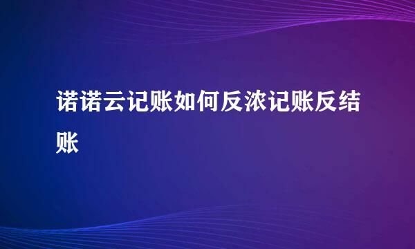 诺诺云记账如何反浓记账反结账