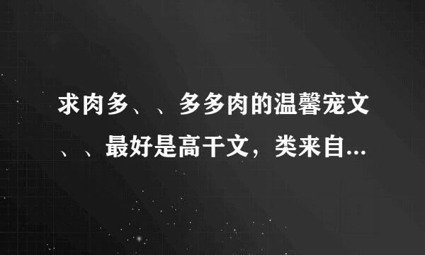 求肉多、、多多肉的温馨宠文、、最好是高干文，类来自似舍念念写的xiaojing.5@qq.com