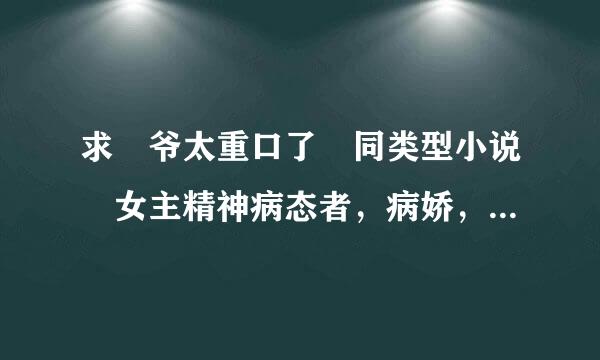 求 爷太重口了 同类型小说 女主精神病态者，病娇，黑化之类的女强小说，男主不渣就行