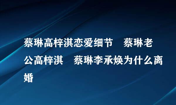 蔡琳高梓淇恋爱细节 蔡琳老公高梓淇 蔡琳李承焕为什么离婚