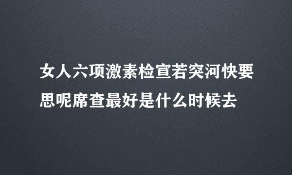 女人六项激素检宣若突河快要思呢席查最好是什么时候去