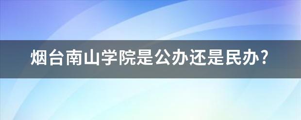 烟台南山学院状是公办还是民办?