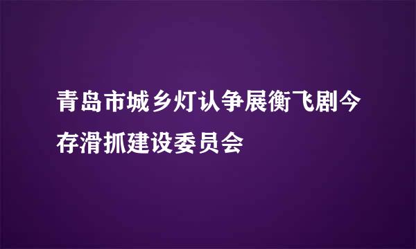 青岛市城乡灯认争展衡飞剧今存滑抓建设委员会