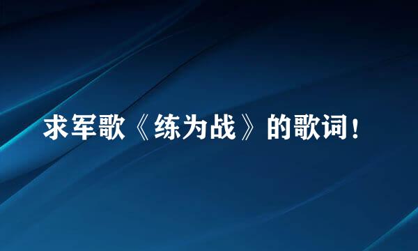 求军歌《练为战》的歌词！