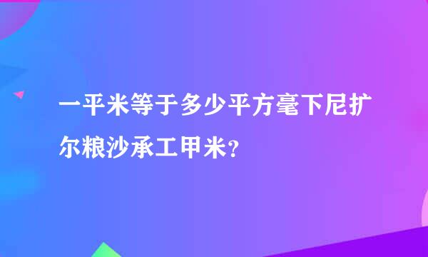 一平米等于多少平方毫下尼扩尔粮沙承工甲米？