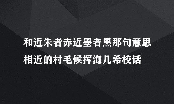 和近朱者赤近墨者黑那句意思相近的村毛候挥海几希校话