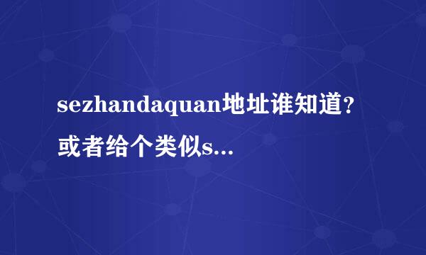 sezhandaquan地址谁知道？或者给个类似sezhandaquan的也可以呀？~~~~~懔