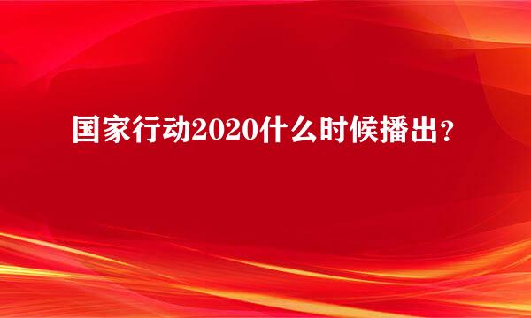 国家行动2020什么时候播出？