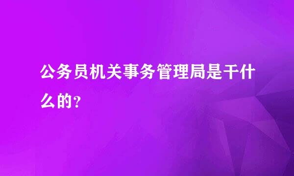 公务员机关事务管理局是干什么的？