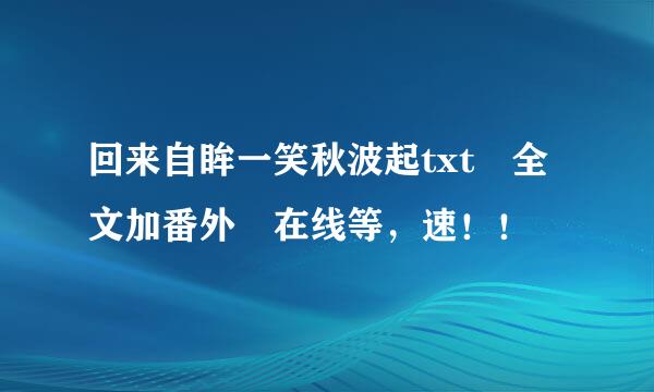 回来自眸一笑秋波起txt 全文加番外 在线等，速！！