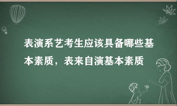 表演系艺考生应该具备哪些基本素质，表来自演基本素质