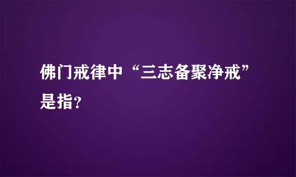 佛门戒律中“三志备聚净戒”是指？