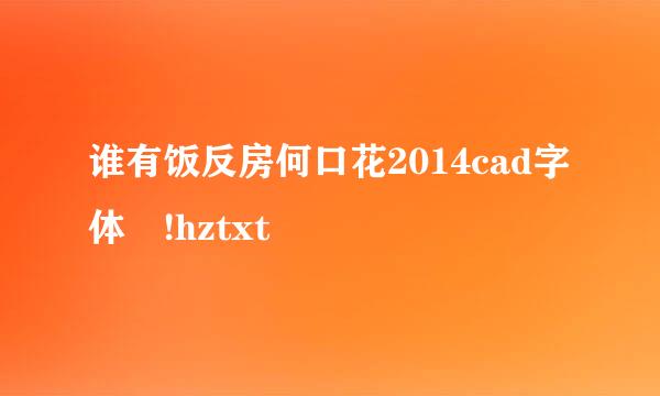 谁有饭反房何口花2014cad字体 !hztxt