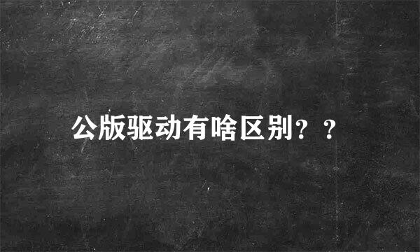 公版驱动有啥区别？？