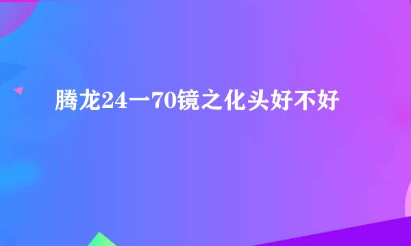 腾龙24一70镜之化头好不好