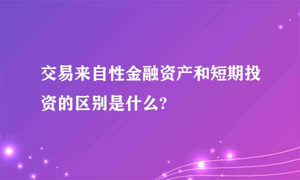 交易来自性金融资产和短期投资的区别是什么?