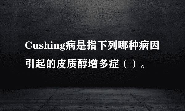 Cushing病是指下列哪种病因引起的皮质醇增多症（）。