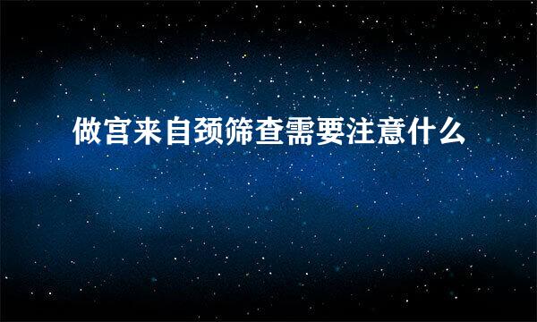 做宫来自颈筛查需要注意什么