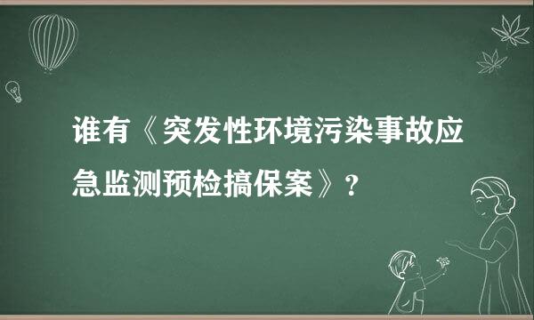 谁有《突发性环境污染事故应急监测预检搞保案》？