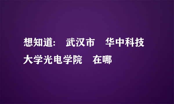 想知道: 武汉市 华中科技大学光电学院 在哪