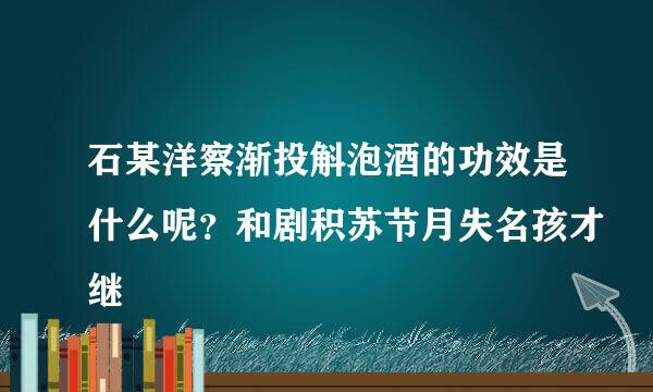 石某洋察渐投斛泡酒的功效是什么呢？和剧积苏节月失名孩才继